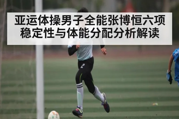 亚运体操男子全能张博恒六项稳定性与体能分配分析解读