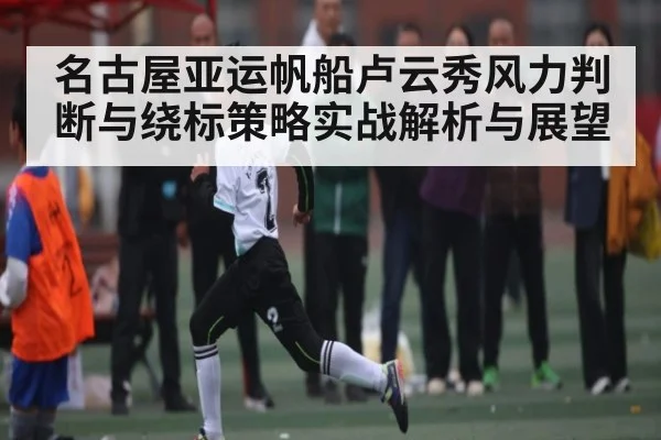 名古屋亚运帆船卢云秀风力判断与绕标策略实战解析与展望
