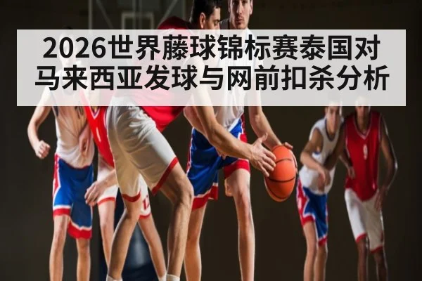 2026世界藤球锦标赛泰国对马来西亚发球与网前扣杀分析