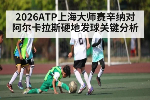 2026ATP上海大师赛辛纳对阿尔卡拉斯硬地发球关键分析