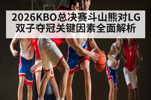 2026KBO总决赛斗山熊对LG双子夺冠关键因素全面解析