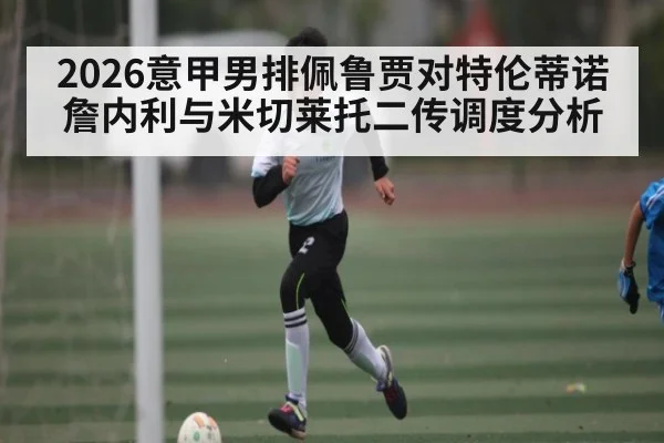 2026意甲男排佩鲁贾对特伦蒂诺 詹内利与米切莱托二传调度分析